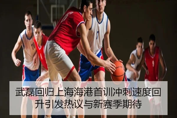 武磊回归上海海港首训冲刺速度回升引发热议与新赛季期待