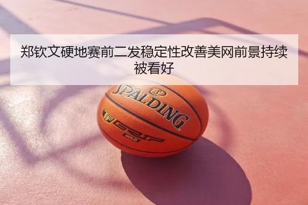 郑钦文硬地赛前二发稳定性改善美网前景持续被看好