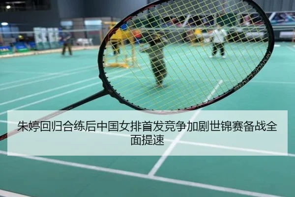 朱婷回归合练后中国女排首发竞争加剧世锦赛备战全面提速