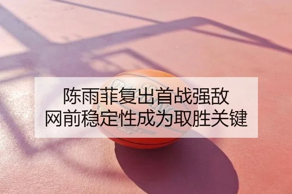陈雨菲复出首战强敌 网前稳定性成为取胜关键