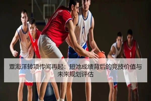 覃海洋转项传闻再起：短池成绩背后的竞技价值与未来规划评估