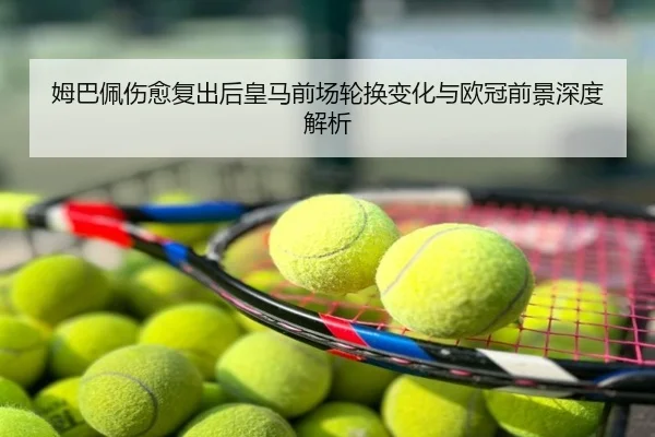 姆巴佩伤愈复出后皇马前场轮换变化与欧冠前景深度解析