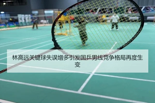 林高远关键球失误增多引发国乒男线竞争格局再度生变