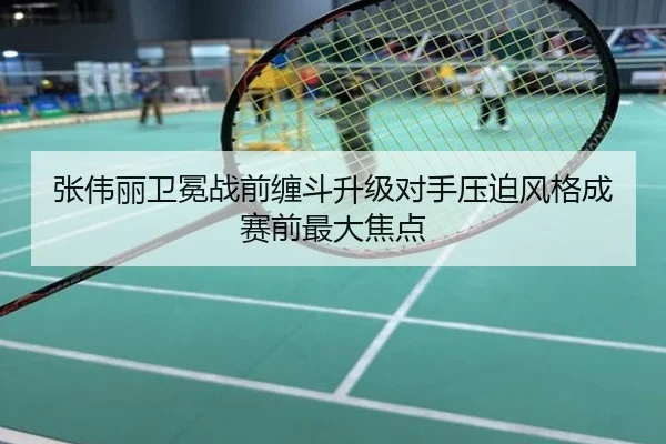 张伟丽卫冕战前缠斗升级对手压迫风格成赛前最大焦点